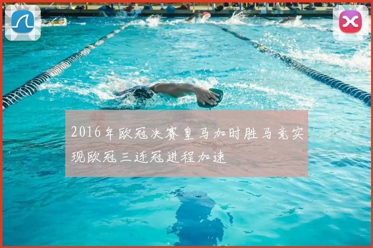 2016年欧冠决赛皇马加时胜马竞实现欧冠三连冠进程加速