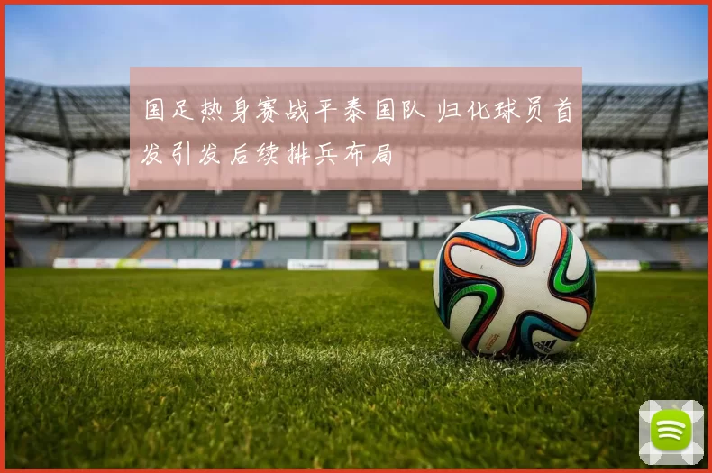 国足热身赛战平泰国队 归化球员首发引发后续排兵布局