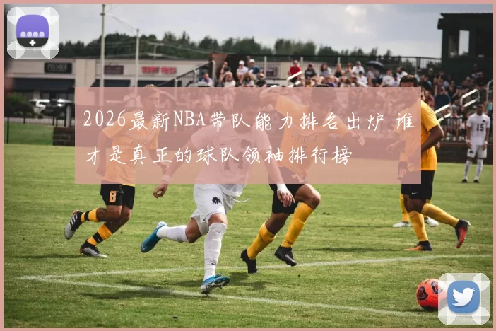 2026最新NBA带队能力排名出炉 谁才是真正的球队领袖排行榜