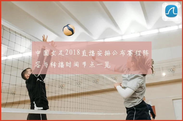 中国女足2018直播安排公布赛程阵容与转播时间节点一览