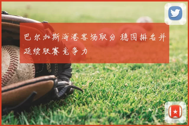 巴尔加斯海港客场取分 稳固排名并延续联赛竞争力