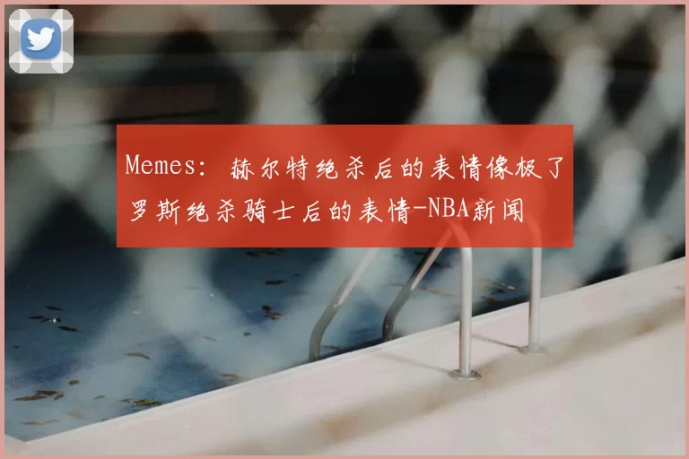 Memes:赫尔特绝杀后的表情像极了罗斯绝杀骑士后的表情-NBA新闻