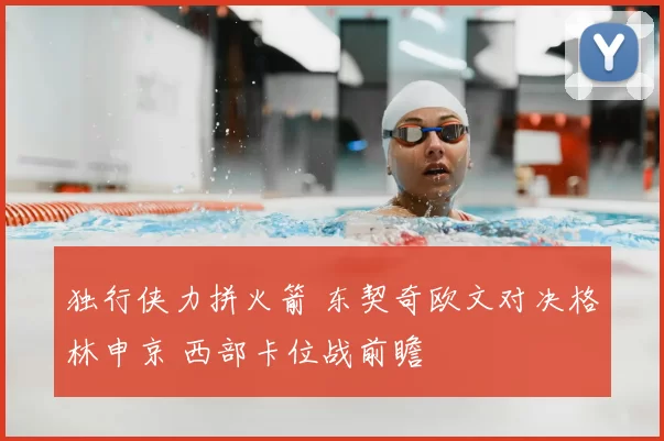 独行侠力拼火箭 东契奇欧文对决格林申京 西部卡位战前瞻