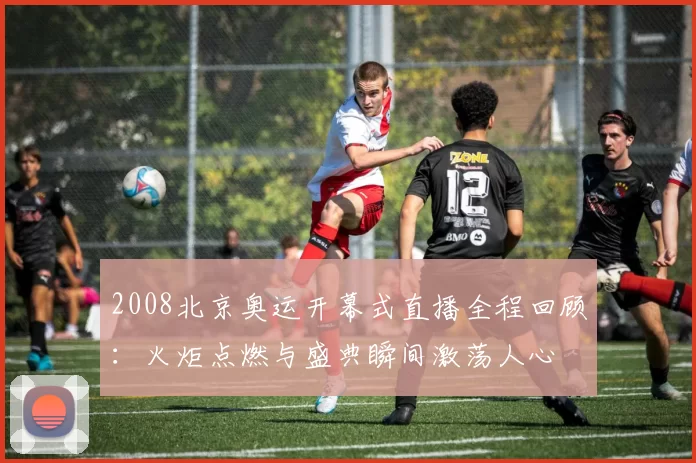 2008北京奥运开幕式直播全程回顾：火炬点燃与盛典瞬间激荡人心