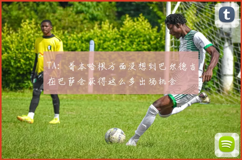 TA：哥本哈根方面没想到巴尔德吉在巴萨会获得这么多出场机会