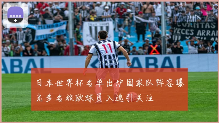 日本世界杯名单出炉国家队阵容曝光多名旅欧球员入选引关注