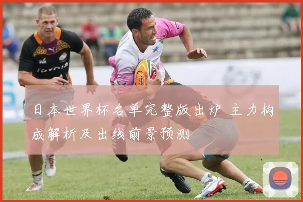日本世界杯名单完整版出炉 主力构成解析及出线前景预测