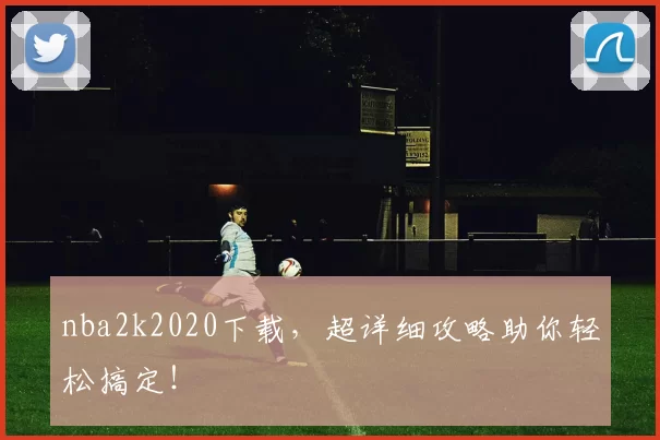 nba2k2020下载，超详细攻略助你轻松搞定！