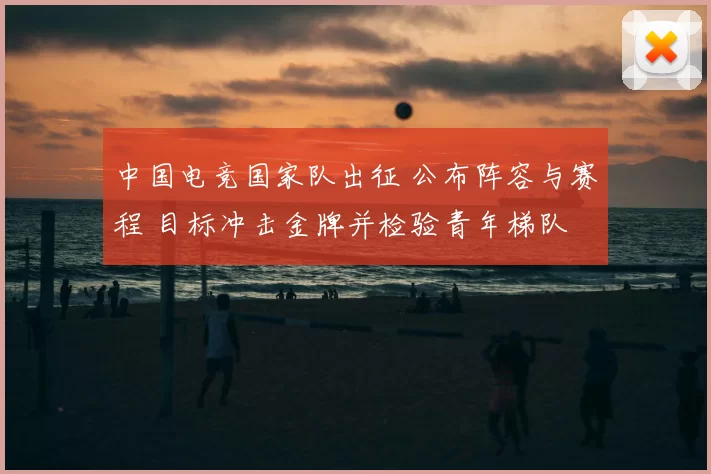 中国电竞国家队出征 公布阵容与赛程 目标冲击金牌并检验青年梯队