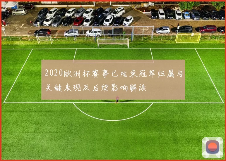 2020欧洲杯赛事已结束冠军归属与关键表现及后续影响解读