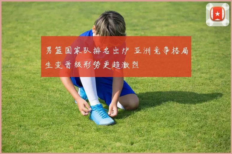 男篮国家队排名出炉 亚洲竞争格局生变晋级形势更趋激烈