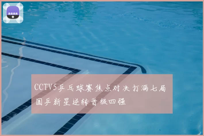 CCTV5乒乓球赛焦点对决打满七局 国乒新星逆转晋级四强