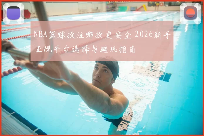 NBA篮球投注哪投更安全 2026新手正规平台选择与避坑指南