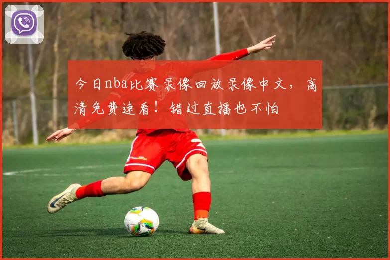 今日nba比赛录像回放录像中文，高清免费速看！错过直播也不怕