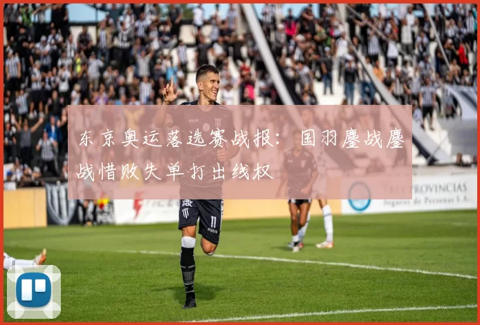 东京奥运落选赛战报：国羽鏖战鏖战惜败失单打出线权