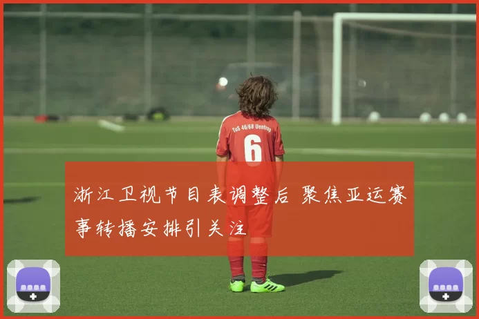 浙江卫视节目表调整后 聚焦亚运赛事转播安排引关注