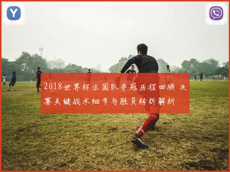 2018世界杯法国队夺冠历程回顾 决赛关键战术细节与胜负转折解析