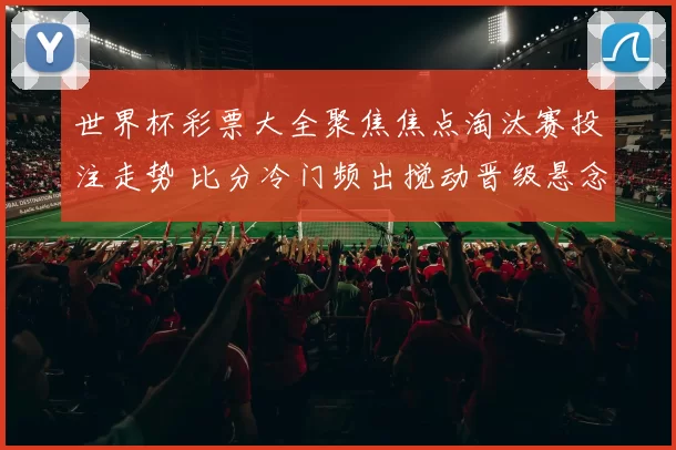 世界杯彩票大全聚焦焦点淘汰赛投注走势 比分冷门频出搅动晋级悬念
