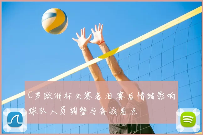 C罗欧洲杯决赛落泪 赛后情绪影响球队人员调整与备战看点