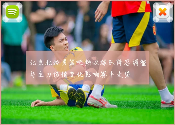 北京北控男篮吧热议球队阵容调整与主力伤情变化影响赛季走势