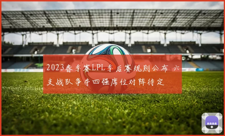 2023春季赛LPL季后赛规则公布 六支战队争夺四强席位对阵待定