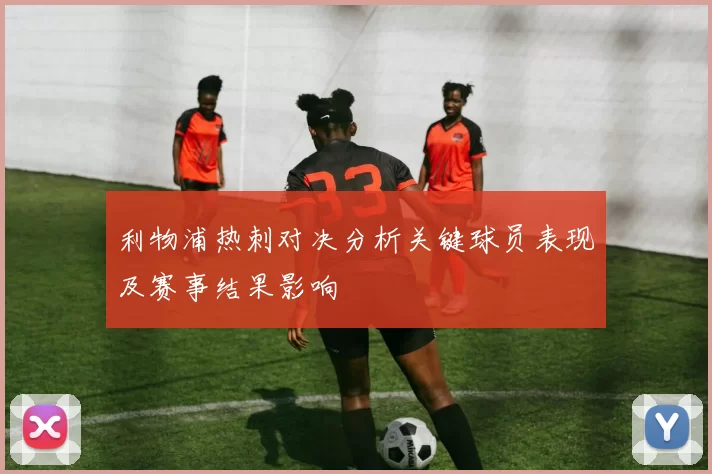 利物浦热刺对决分析关键球员表现及赛事结果影响