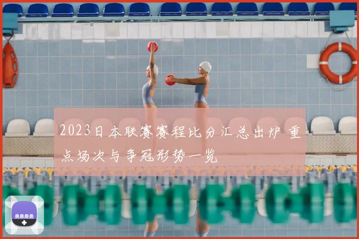 2023日本联赛赛程比分汇总出炉 重点场次与争冠形势一览