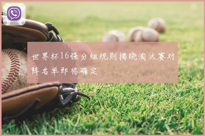 世界杯16强分组规则揭晓淘汰赛对阵名单即将确定