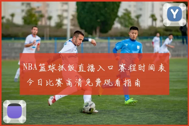 NBA篮球抓饭直播入口 赛程时间表 今日比赛高清免费观看指南