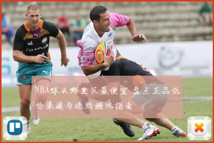 NBA球衣哪里买最便宜 盘点正品低价渠道与选购避坑指南