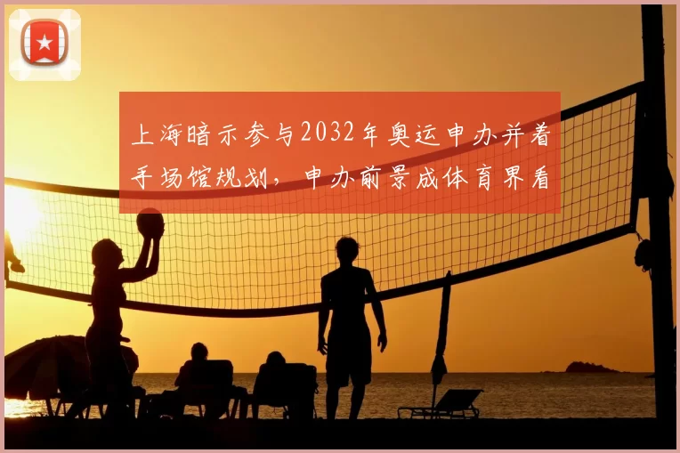 上海暗示参与2032年奥运申办并着手场馆规划，申办前景成体育界看点