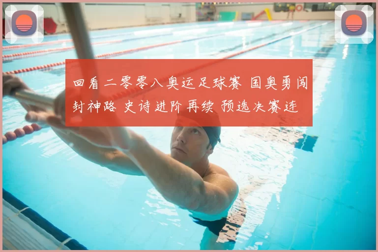 回看二零零八奥运足球赛 国奥勇闯封神路 史诗进阶再续 预选决赛连线