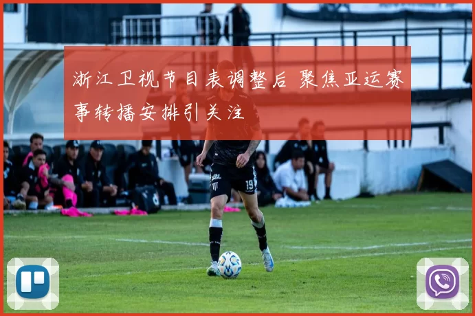 浙江卫视节目表调整后 聚焦亚运赛事转播安排引关注