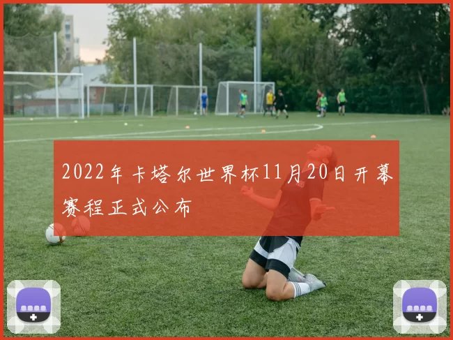 2022年卡塔尔世界杯11月20日开幕赛程正式公布
