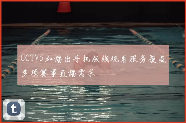 CCTV5加播出手机版线观看服务覆盖多项赛事直播需求