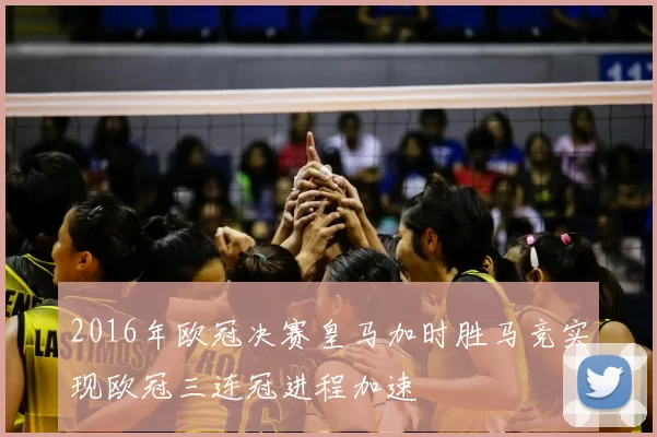 2016年欧冠决赛皇马加时胜马竞实现欧冠三连冠进程加速
