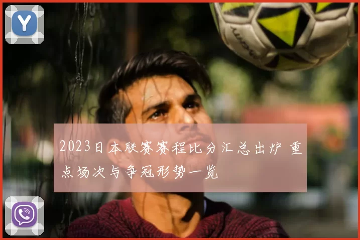 2023日本联赛赛程比分汇总出炉 重点场次与争冠形势一览