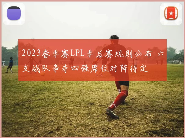 2023春季赛LPL季后赛规则公布 六支战队争夺四强席位对阵待定