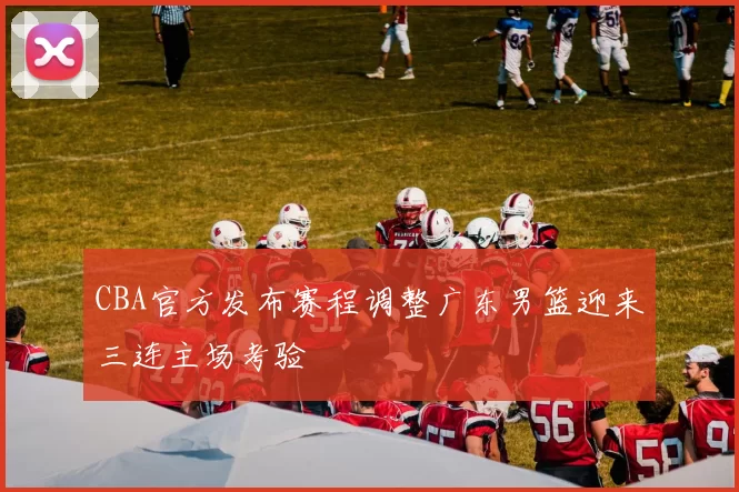 CBA官方发布赛程调整广东男篮迎来三连主场考验