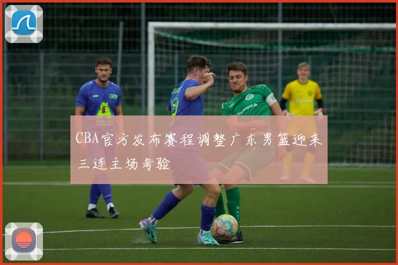 CBA官方发布赛程调整广东男篮迎来三连主场考验