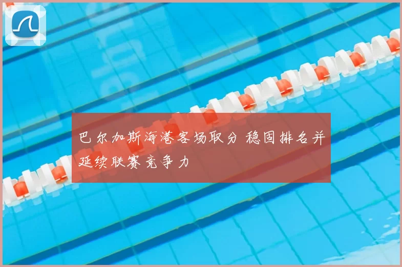 巴尔加斯海港客场取分 稳固排名并延续联赛竞争力