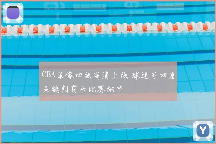 CBA录像回放高清上线 球迷可回看关键判罚和比赛细节