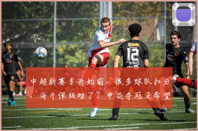 中超新赛季开始前,很多球队扣分,海牛保级难了?申花夺冠没希望