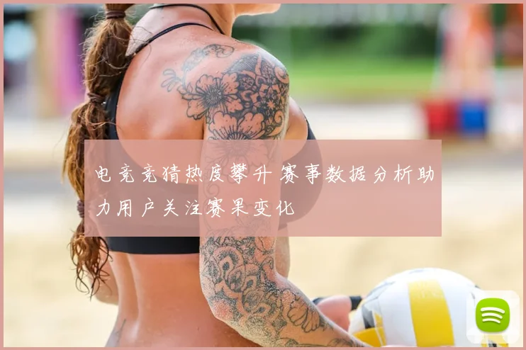 电竞竞猜热度攀升 赛事数据分析助力用户关注赛果变化