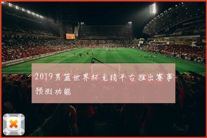 2019男篮世界杯竞猜平台推出赛事预测功能