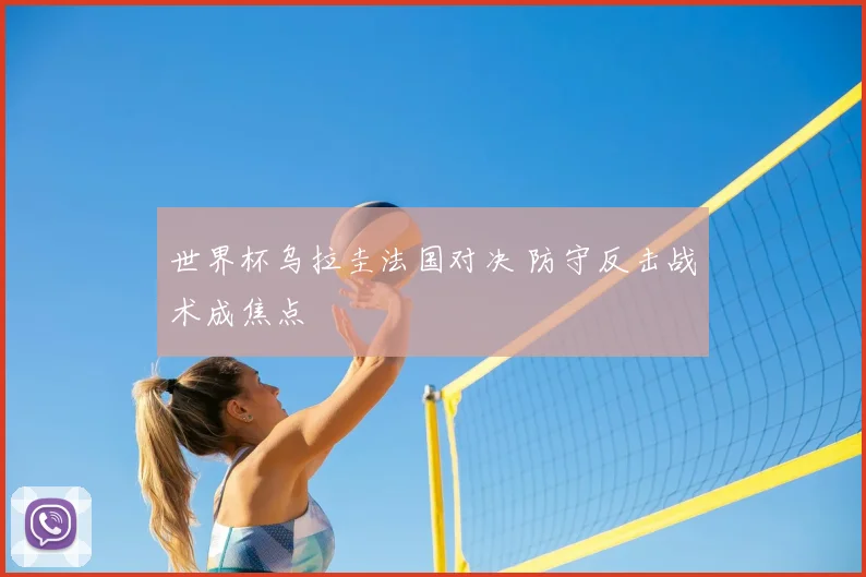 世界杯乌拉圭法国对决 防守反击战术成焦点