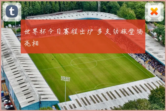 世界杯今日赛程出炉 多支劲旅登场亮相