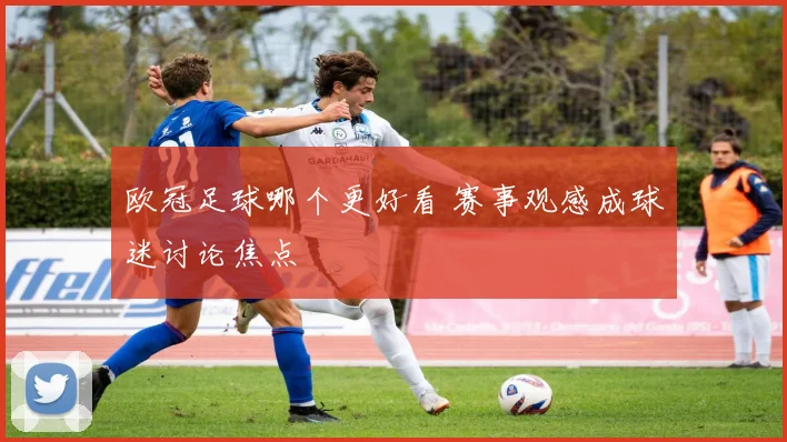 欧冠足球哪个更好看 赛事观感成球迷讨论焦点