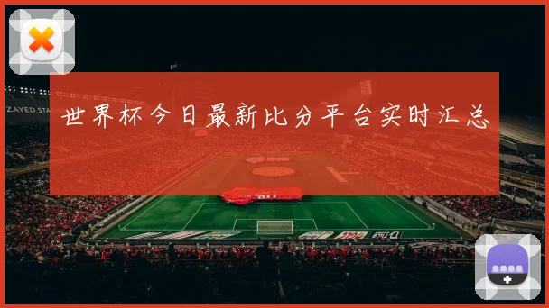 世界杯今日最新比分平台实时汇总