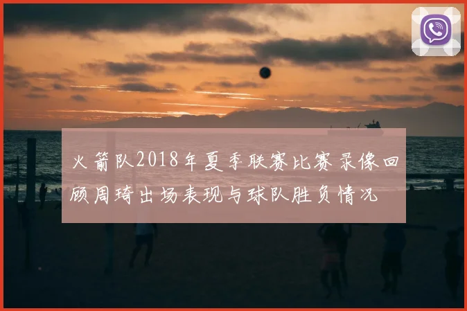 火箭队2018年夏季联赛比赛录像回顾周琦出场表现与球队胜负情况